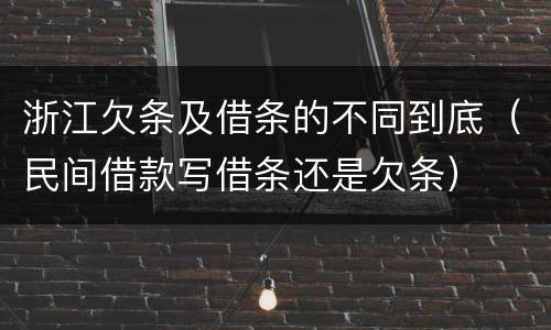 浙江欠条及借条的不同到底（民间借款写借条还是欠条）