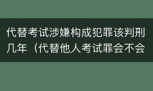 代替考试涉嫌构成犯罪该判刑几年（代替他人考试罪会不会逮捕）