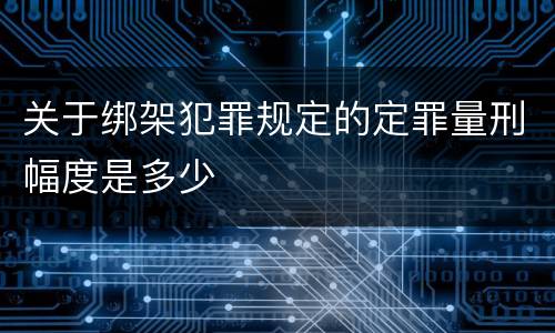 关于绑架犯罪规定的定罪量刑幅度是多少
