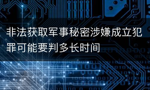 非法获取军事秘密涉嫌成立犯罪可能要判多长时间
