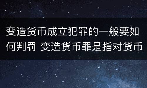 变造货币成立犯罪的一般要如何判罚 变造货币罪是指对货币采用什么方法