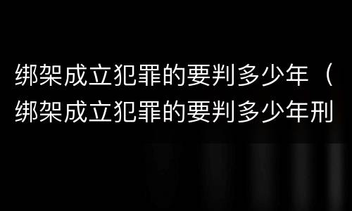 绑架成立犯罪的要判多少年（绑架成立犯罪的要判多少年刑期）