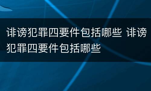 诽谤犯罪四要件包括哪些 诽谤犯罪四要件包括哪些
