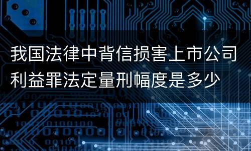 我国法律中背信损害上市公司利益罪法定量刑幅度是多少