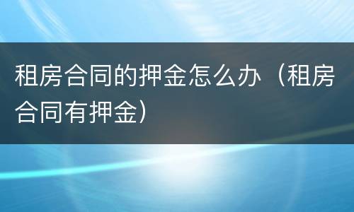 租房合同的押金怎么办（租房合同有押金）