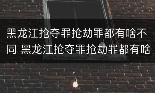 黑龙江抢夺罪抢劫罪都有啥不同 黑龙江抢夺罪抢劫罪都有啥不同的