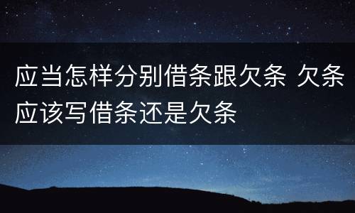 应当怎样分别借条跟欠条 欠条应该写借条还是欠条