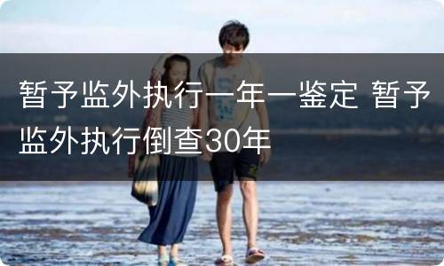 暂予监外执行一年一鉴定 暂予监外执行倒查30年