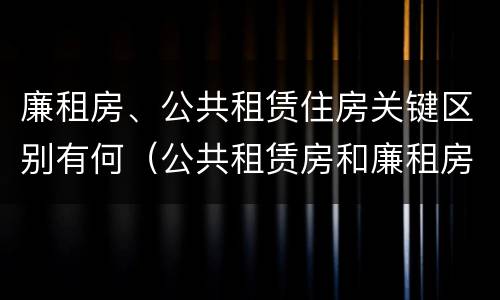 廉租房、公共租赁住房关键区别有何（公共租赁房和廉租房）