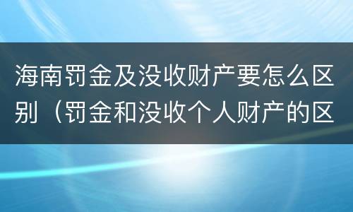 海南罚金及没收财产要怎么区别（罚金和没收个人财产的区别）