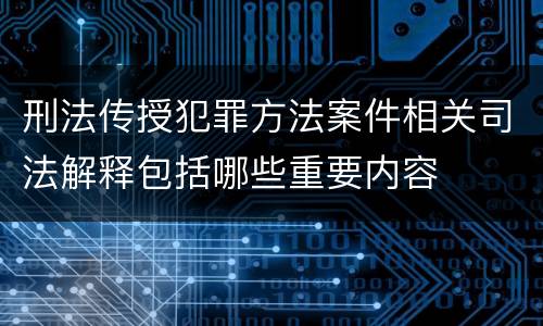 刑法传授犯罪方法案件相关司法解释包括哪些重要内容
