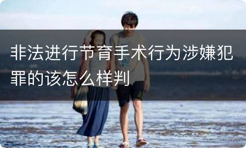 非法进行节育手术行为涉嫌犯罪的该怎么样判