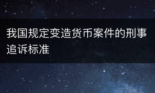 我国规定变造货币案件的刑事追诉标准