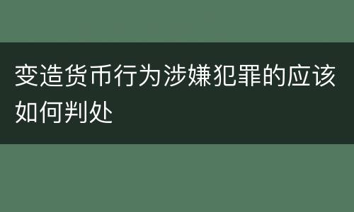 变造货币行为涉嫌犯罪的应该如何判处