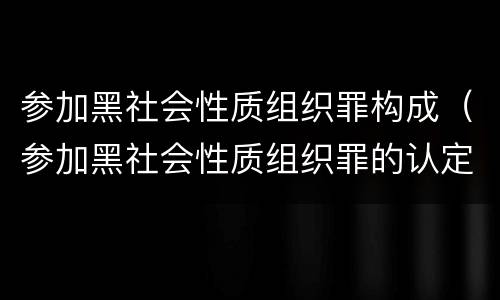 参加黑社会性质组织罪构成（参加黑社会性质组织罪的认定）
