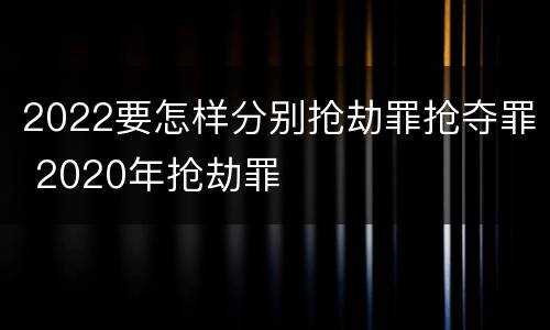 2022要怎样分别抢劫罪抢夺罪 2020年抢劫罪