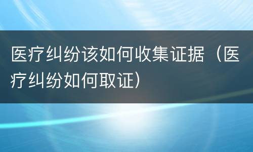 医疗纠纷该如何收集证据（医疗纠纷如何取证）