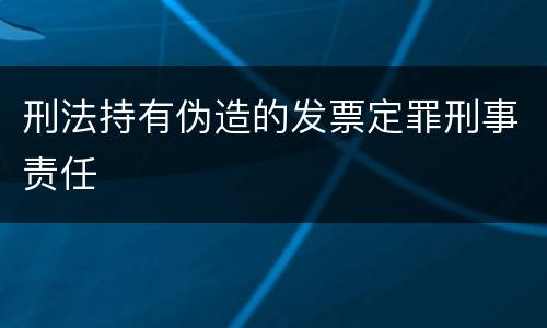刑法持有伪造的发票定罪刑事责任