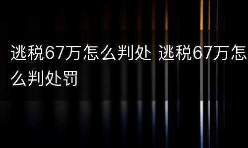 逃税67万怎么判处 逃税67万怎么判处罚