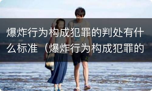 爆炸行为构成犯罪的判处有什么标准（爆炸行为构成犯罪的判处有什么标准吗）
