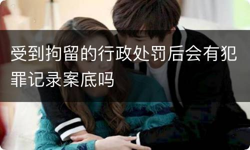 受到拘留的行政处罚后会有犯罪记录案底吗