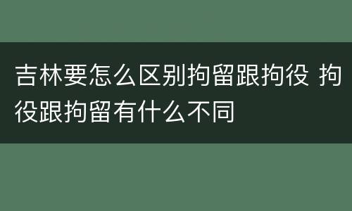 吉林要怎么区别拘留跟拘役 拘役跟拘留有什么不同