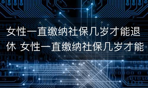 女性一直缴纳社保几岁才能退休 女性一直缴纳社保几岁才能退休呢