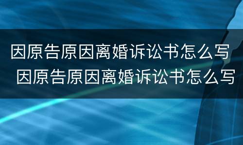 因原告原因离婚诉讼书怎么写 因原告原因离婚诉讼书怎么写才有效