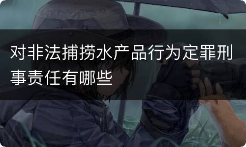对非法捕捞水产品行为定罪刑事责任有哪些