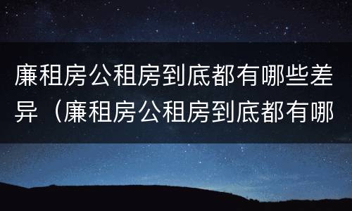 廉租房公租房到底都有哪些差异（廉租房公租房到底都有哪些差异和优势）