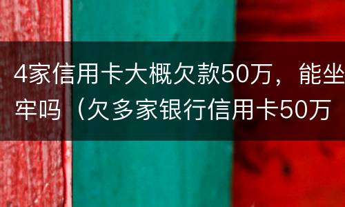 4家信用卡大概欠款50万，能坐牢吗（欠多家银行信用卡50万,已严重逾期）