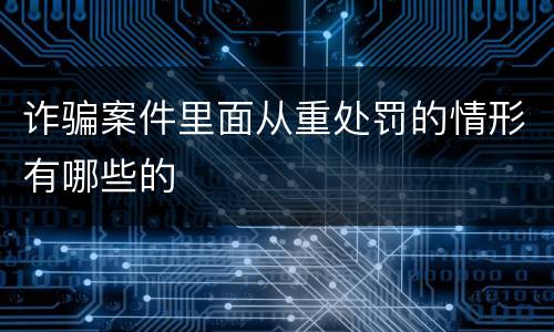 诈骗案件里面从重处罚的情形有哪些的