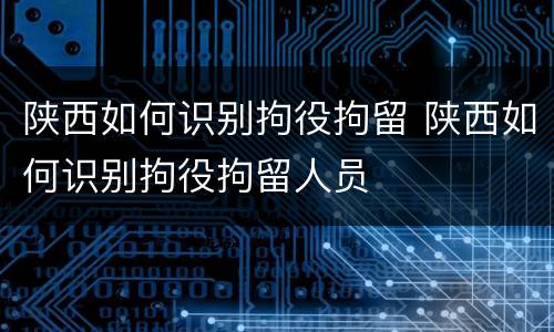 陕西如何识别拘役拘留 陕西如何识别拘役拘留人员