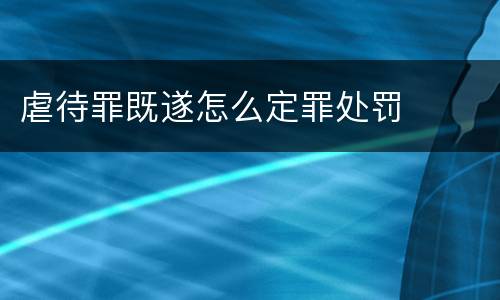 虐待罪既遂怎么定罪处罚