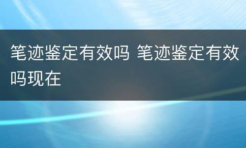 笔迹鉴定有效吗 笔迹鉴定有效吗现在