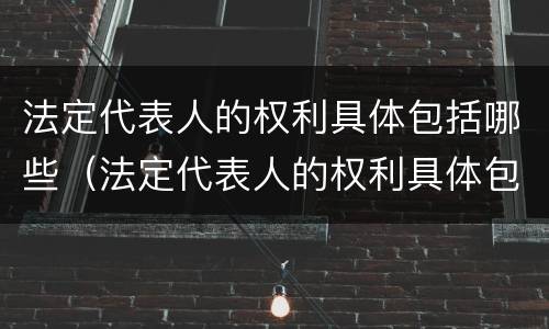 法定代表人的权利具体包括哪些（法定代表人的权利具体包括哪些内容）