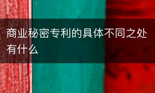 商业秘密专利的具体不同之处有什么