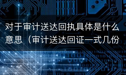 对于审计送达回执具体是什么意思（审计送达回证一式几份?）