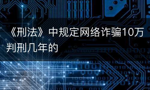 《刑法》中规定网络诈骗10万判刑几年的