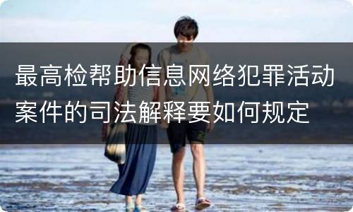 最高检帮助信息网络犯罪活动案件的司法解释要如何规定