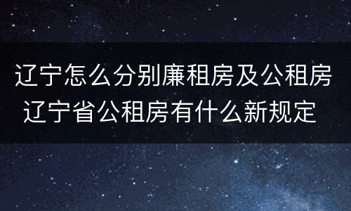 辽宁怎么分别廉租房及公租房 辽宁省公租房有什么新规定