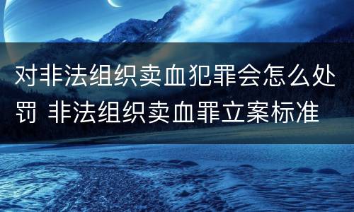 对非法组织卖血犯罪会怎么处罚 非法组织卖血罪立案标准