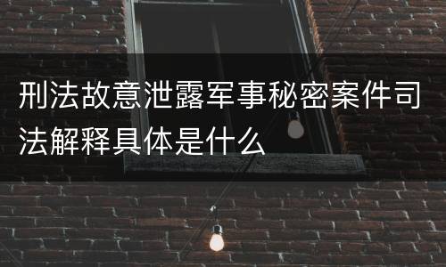 刑法故意泄露军事秘密案件司法解释具体是什么