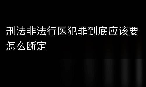 刑法非法行医犯罪到底应该要怎么断定