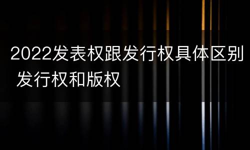 2022发表权跟发行权具体区别 发行权和版权