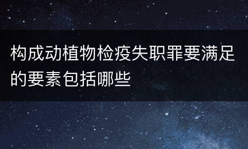 构成动植物检疫失职罪要满足的要素包括哪些