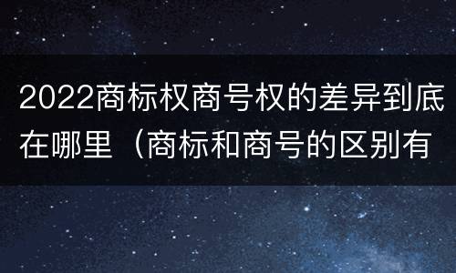 2022商标权商号权的差异到底在哪里（商标和商号的区别有哪些?）