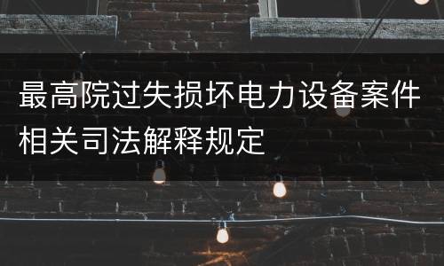 最高院过失损坏电力设备案件相关司法解释规定