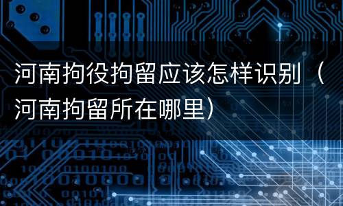 河南拘役拘留应该怎样识别（河南拘留所在哪里）