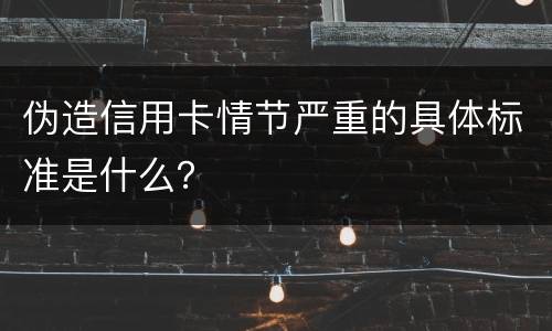 伪造信用卡情节严重的具体标准是什么？